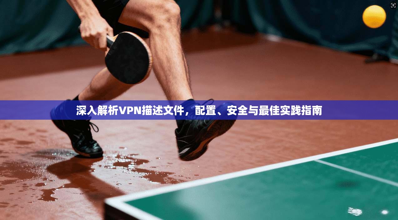 深入解析VPN描述文件，配置、安全与最佳实践指南