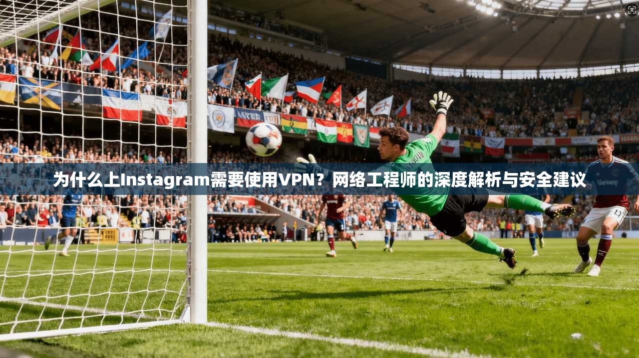 为什么上Instagram需要使用VPN?网络工程师的深度解析与安全建议