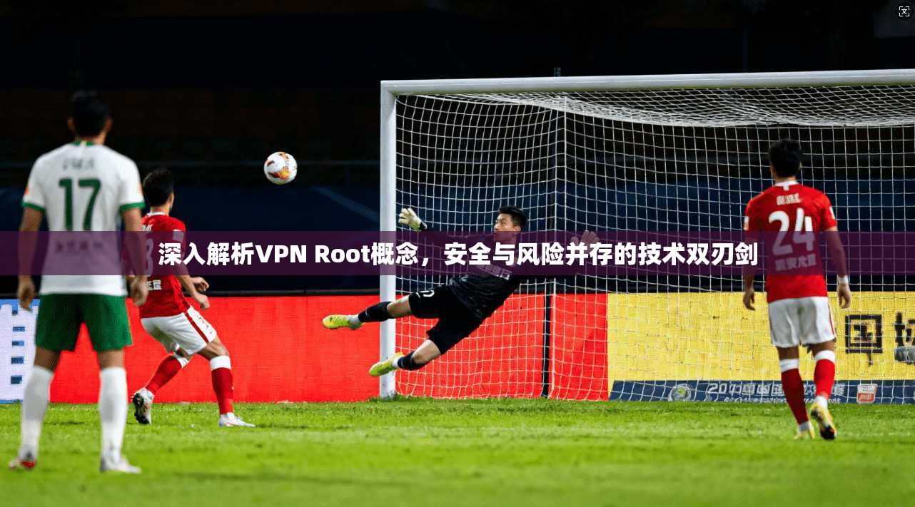 深入解析VPN Root概念,安全与风险并存的技术双刃剑