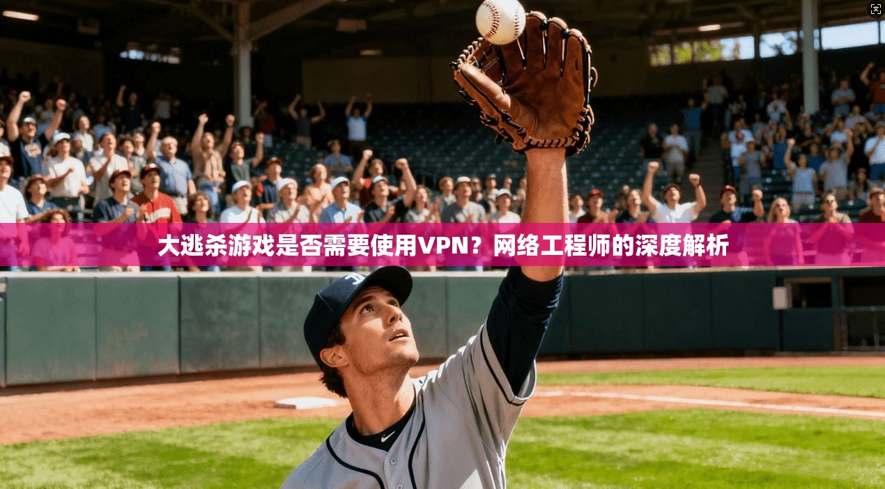大逃杀游戏是否需要使用VPN?网络工程师的深度解析