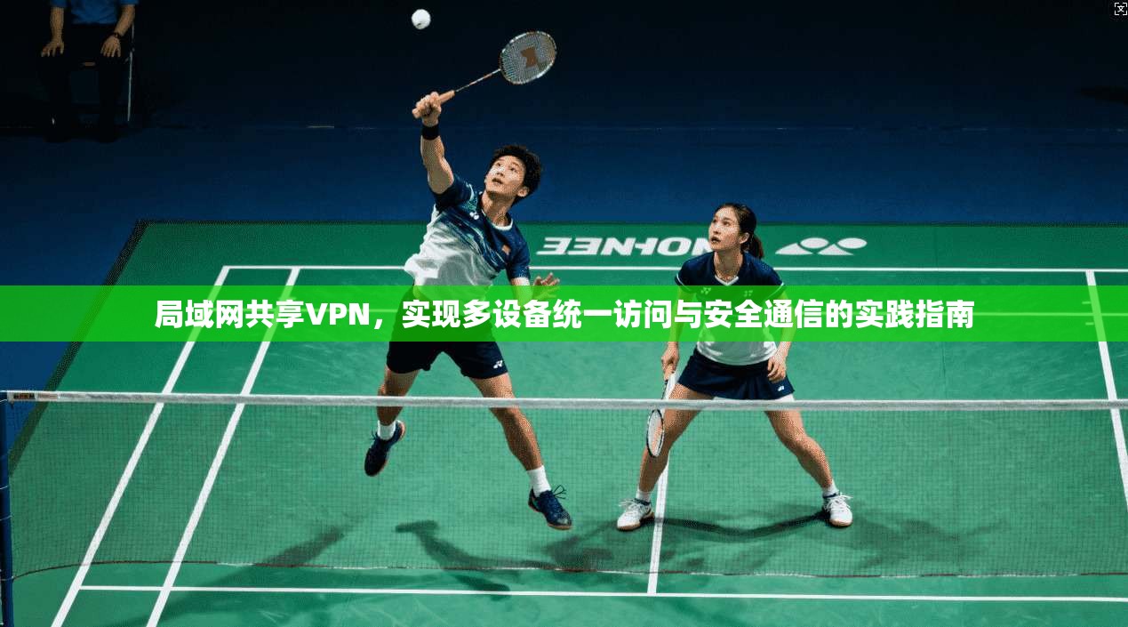 局域网共享VPN，实现多设备统一访问与安全通信的实践指南