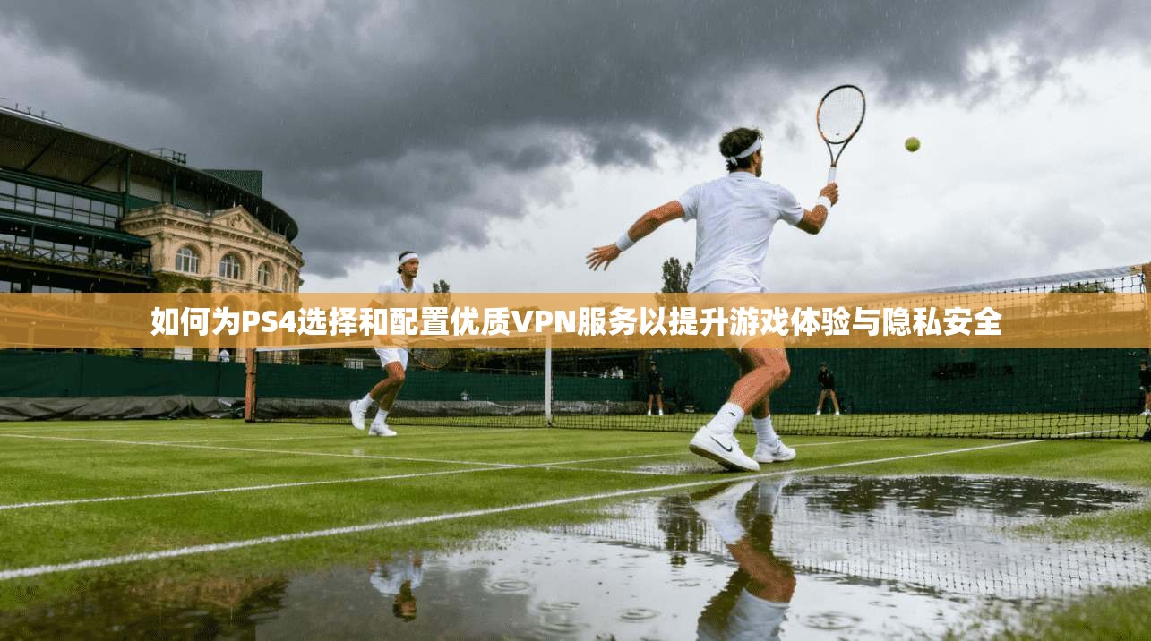 如何为PS4选择和配置优质VPN服务以提升游戏体验与隐私安全
