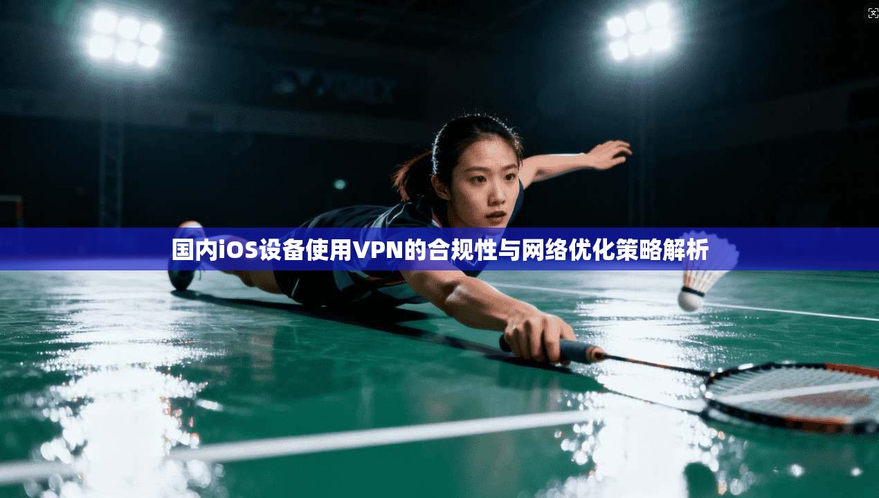 国内iOS设备使用VPN的合规性与网络优化策略解析