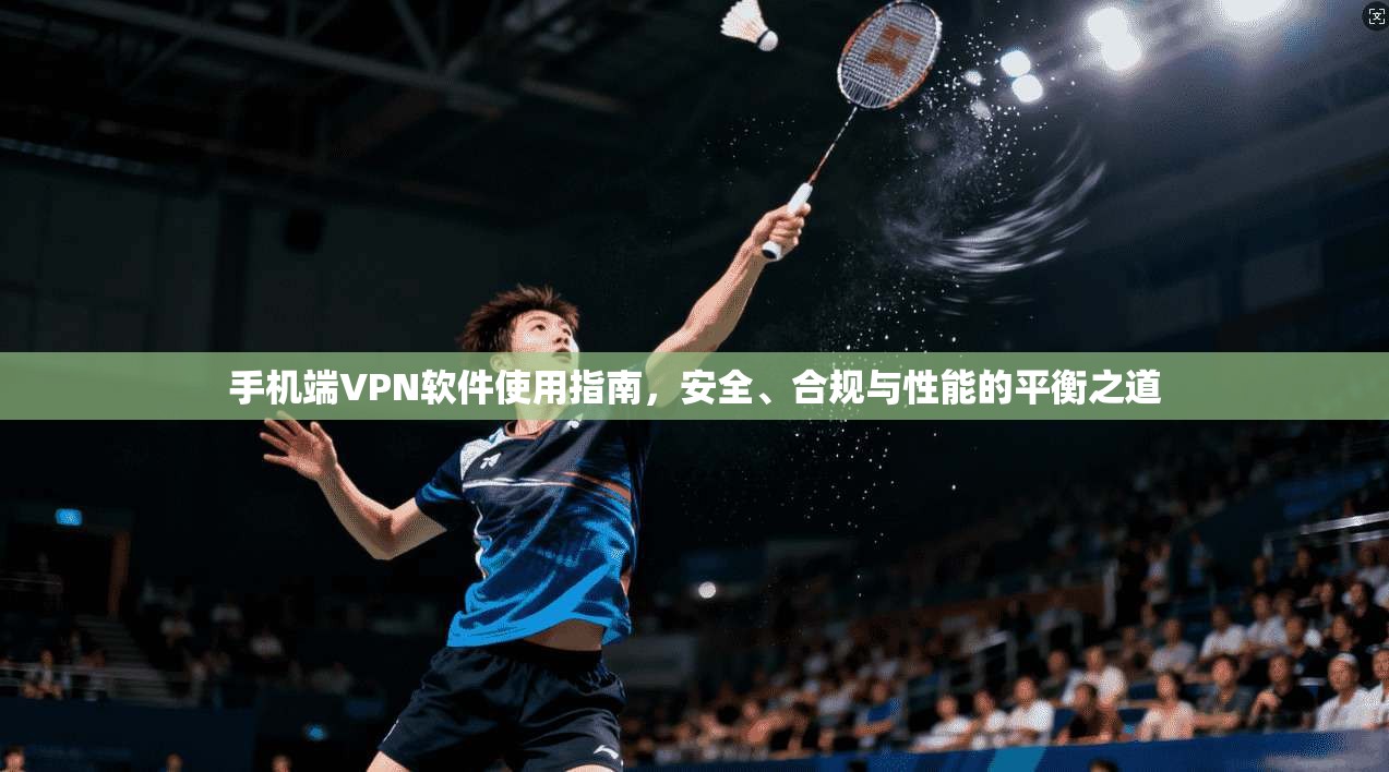 手机端VPN软件使用指南,安全、合规与性能的平衡之道