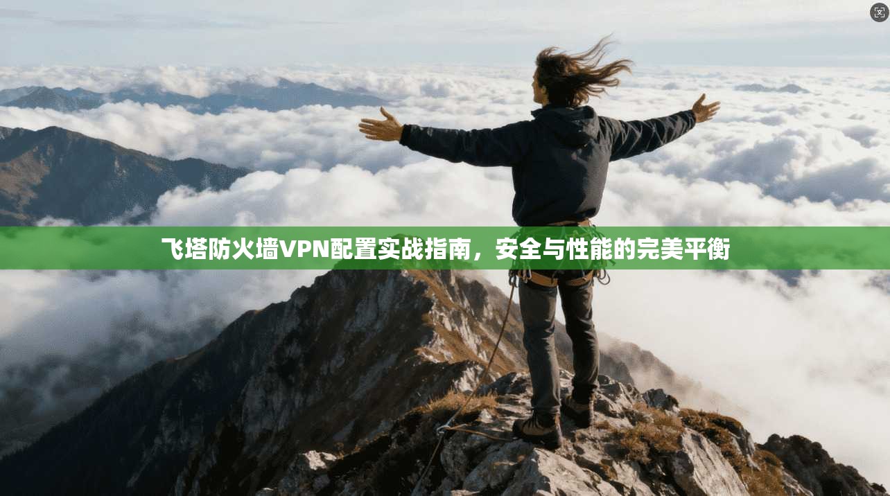 飞塔防火墙VPN配置实战指南,安全与性能的完美平衡