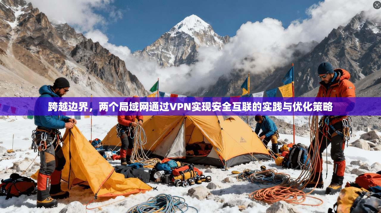 跨越边界,两个局域网通过VPN实现安全互联的实践与优化策略