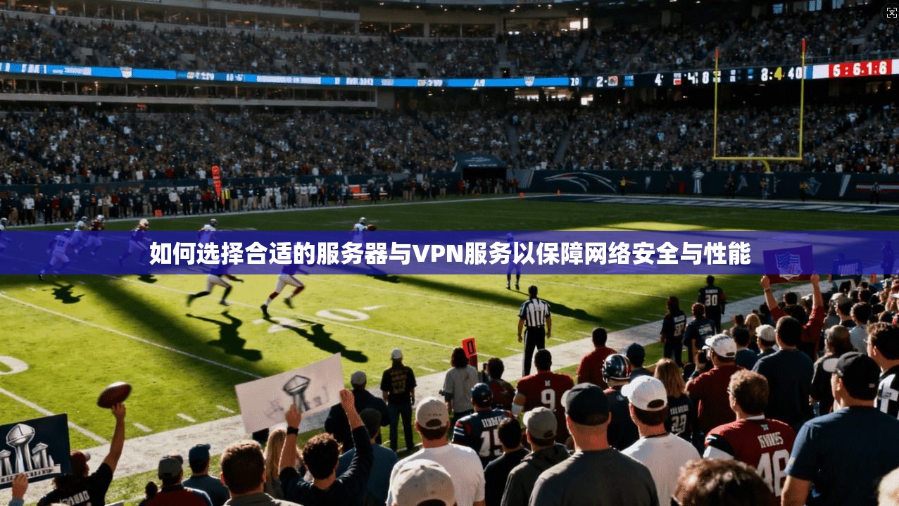 如何选择合适的服务器与VPN服务以保障网络安全与性能