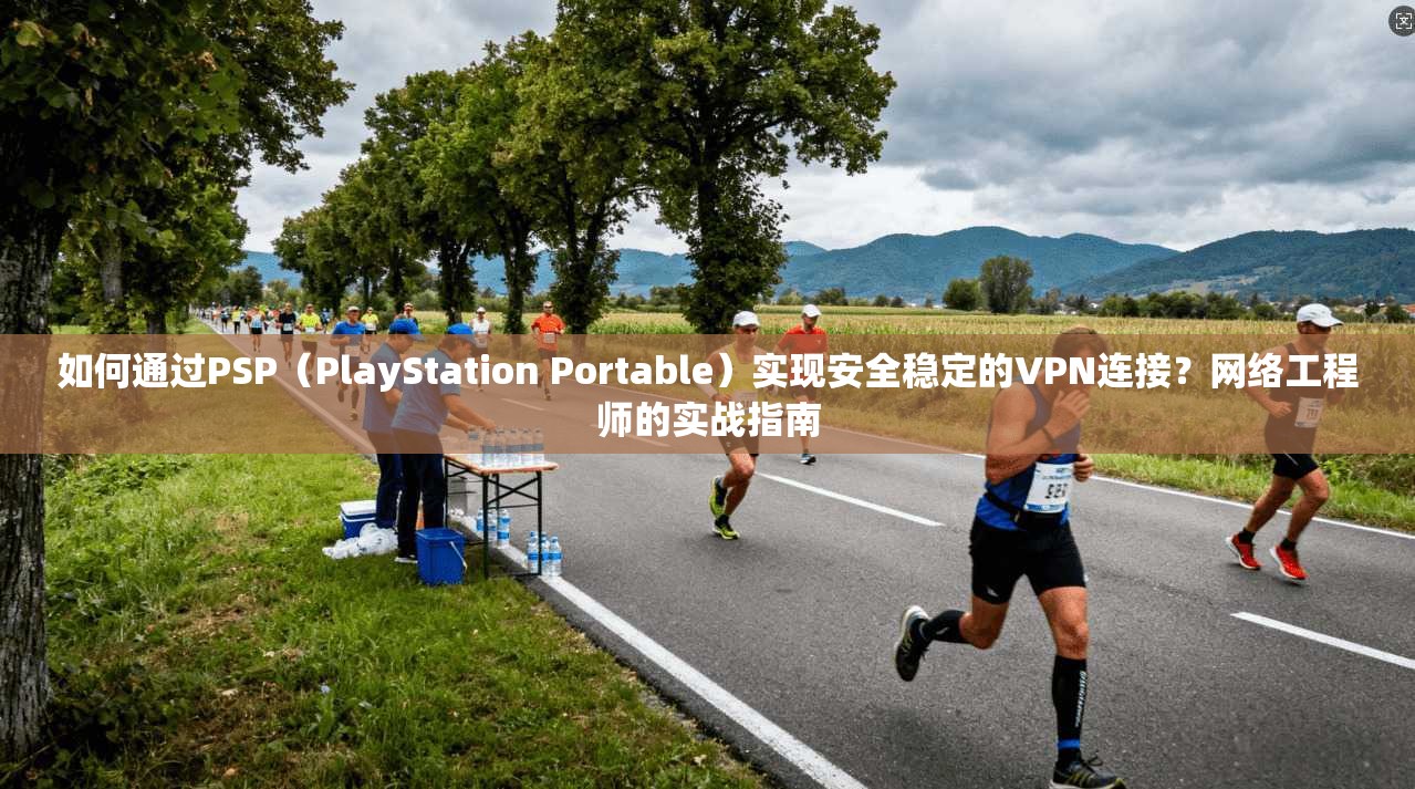 如何通过PSP(PlayStation Portable)实现安全稳定的VPN连接?网络工程师的实战指南