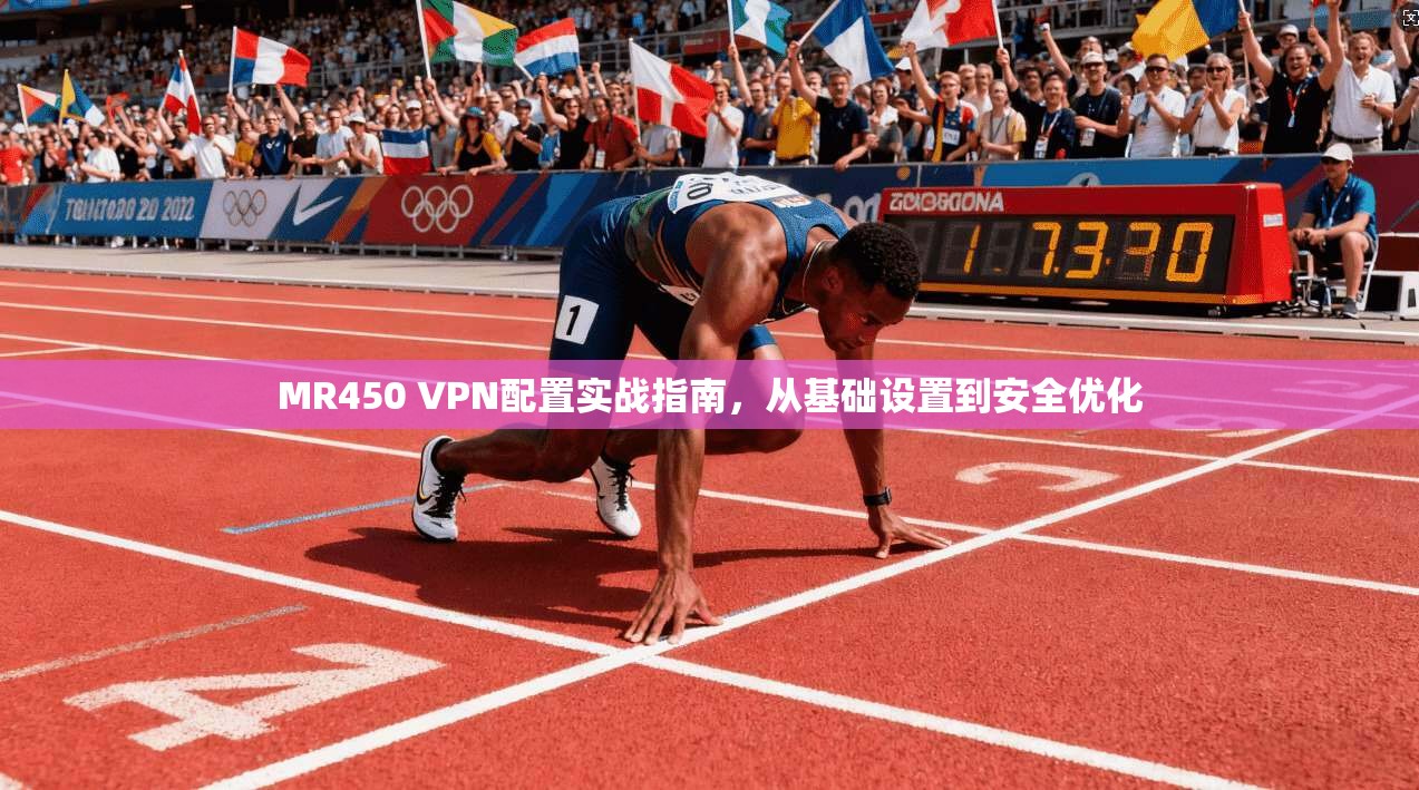MR450 VPN配置实战指南，从基础设置到安全优化