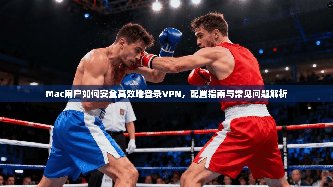 Mac用户如何安全高效地登录VPN，配置指南与常见问题解析