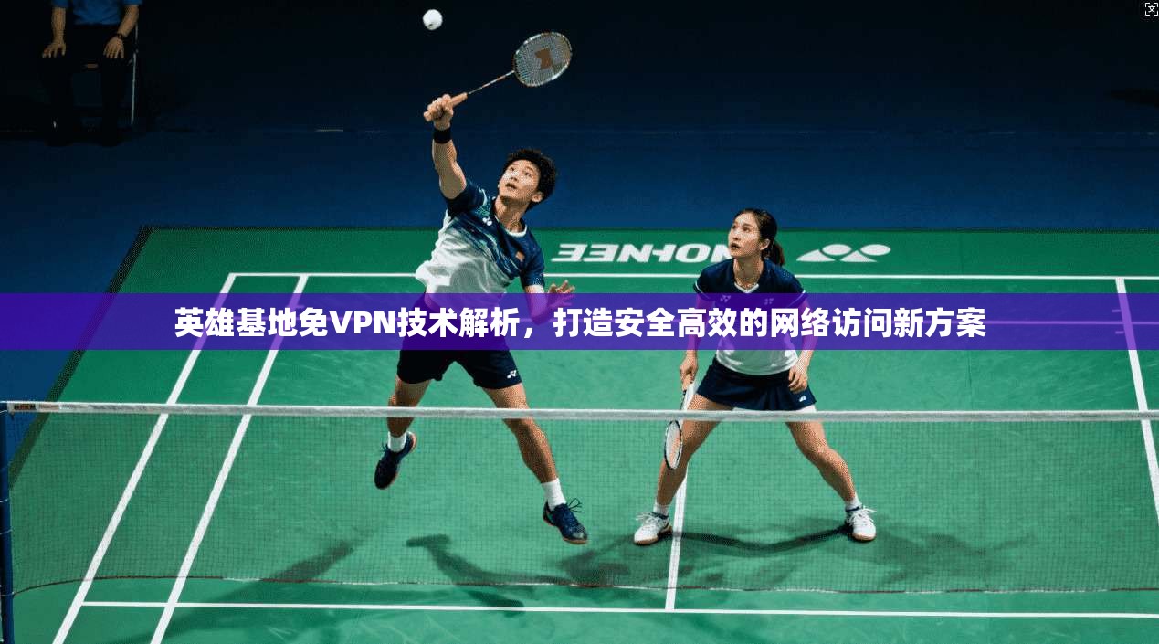 英雄基地免VPN技术解析，打造安全高效的网络访问新方案