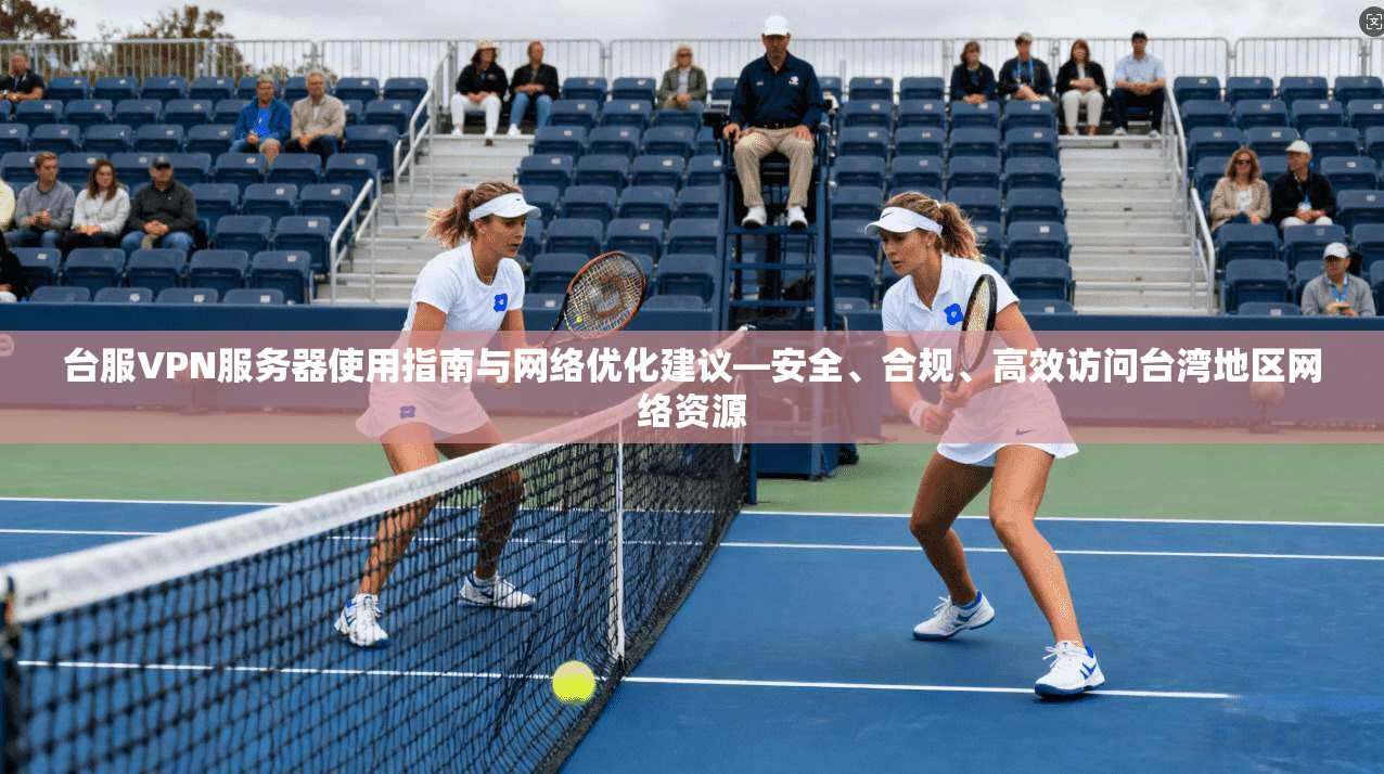 台服VPN服务器使用指南与网络优化建议—安全、合规、高效访问台湾地区网络资源