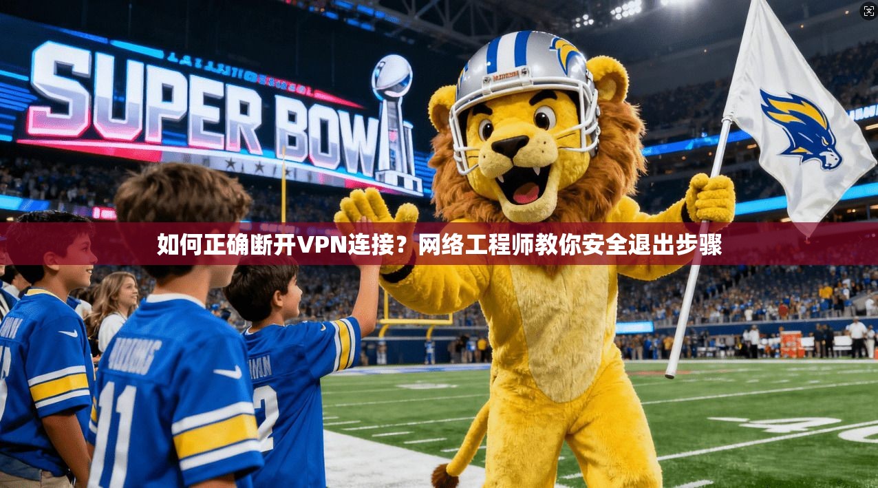 如何正确断开VPN连接？网络工程师教你安全退出步骤