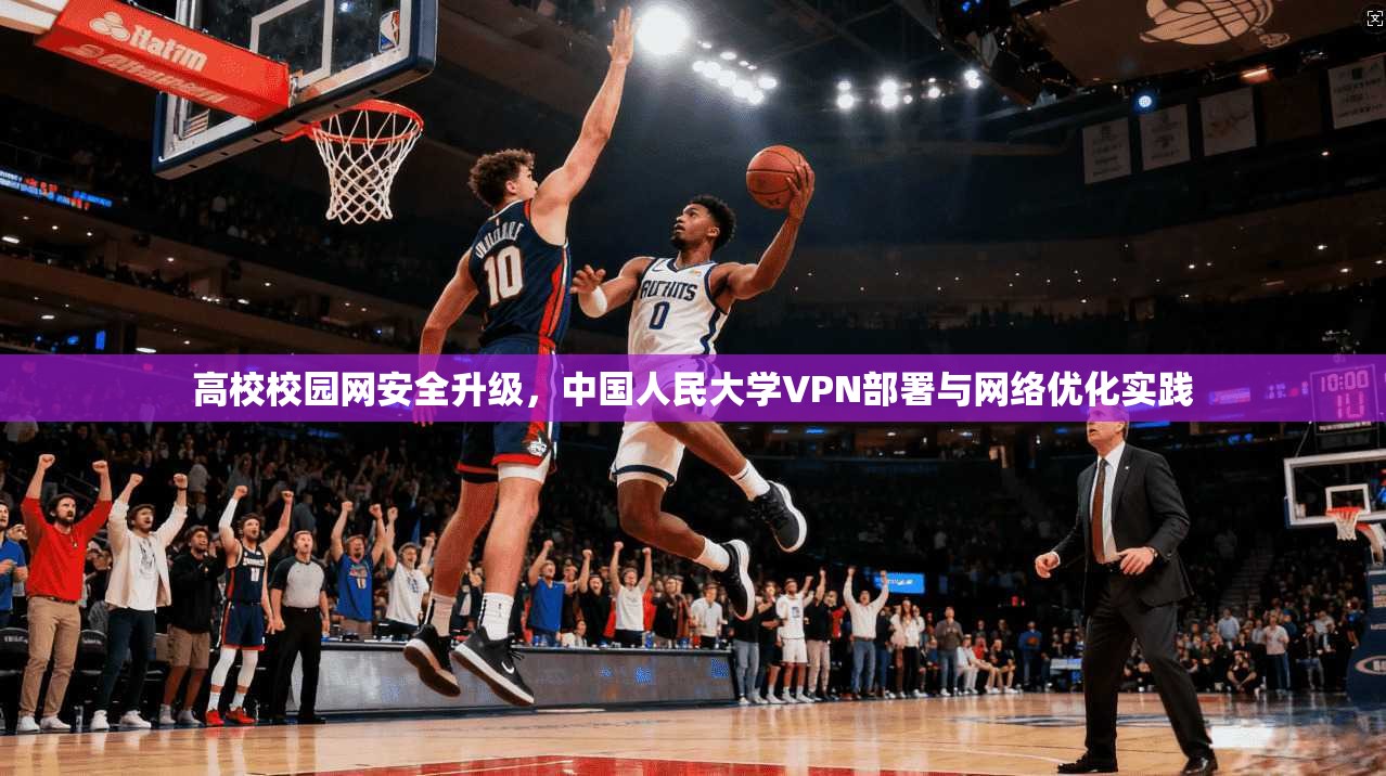 高校校园网安全升级,中国人民大学VPN部署与网络优化实践