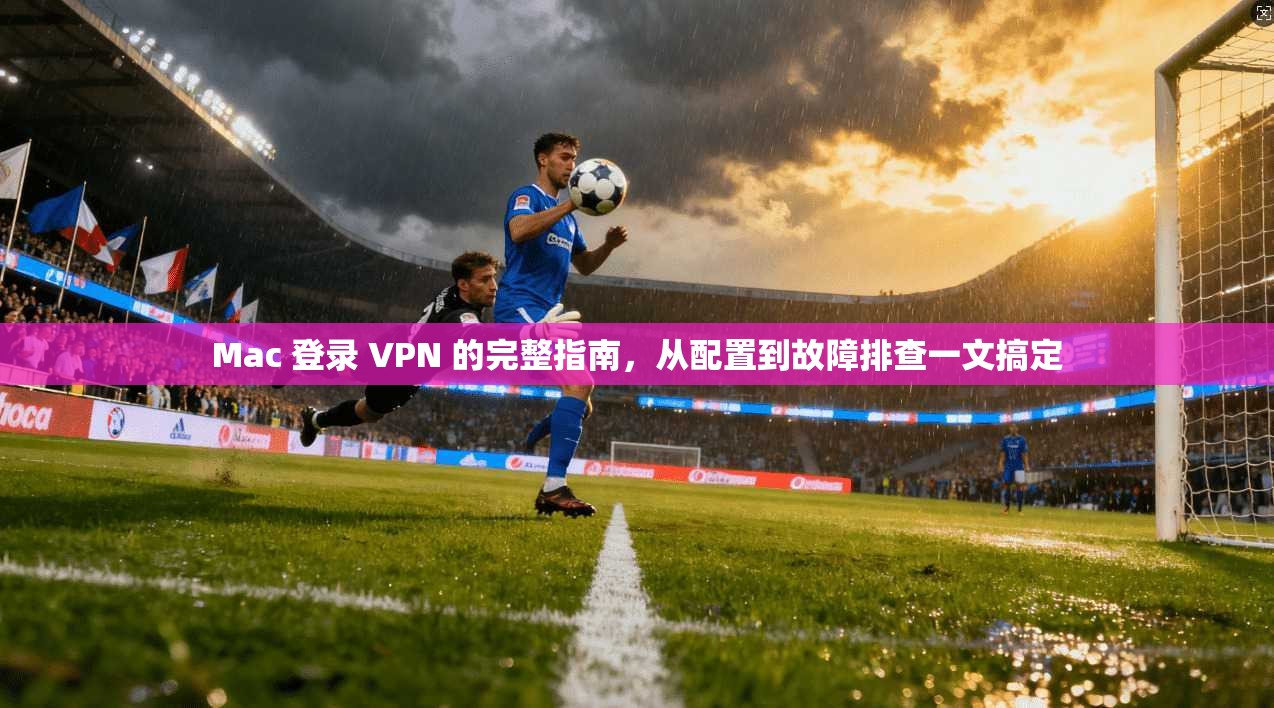 Mac 登录 VPN 的完整指南，从配置到故障排查一文搞定