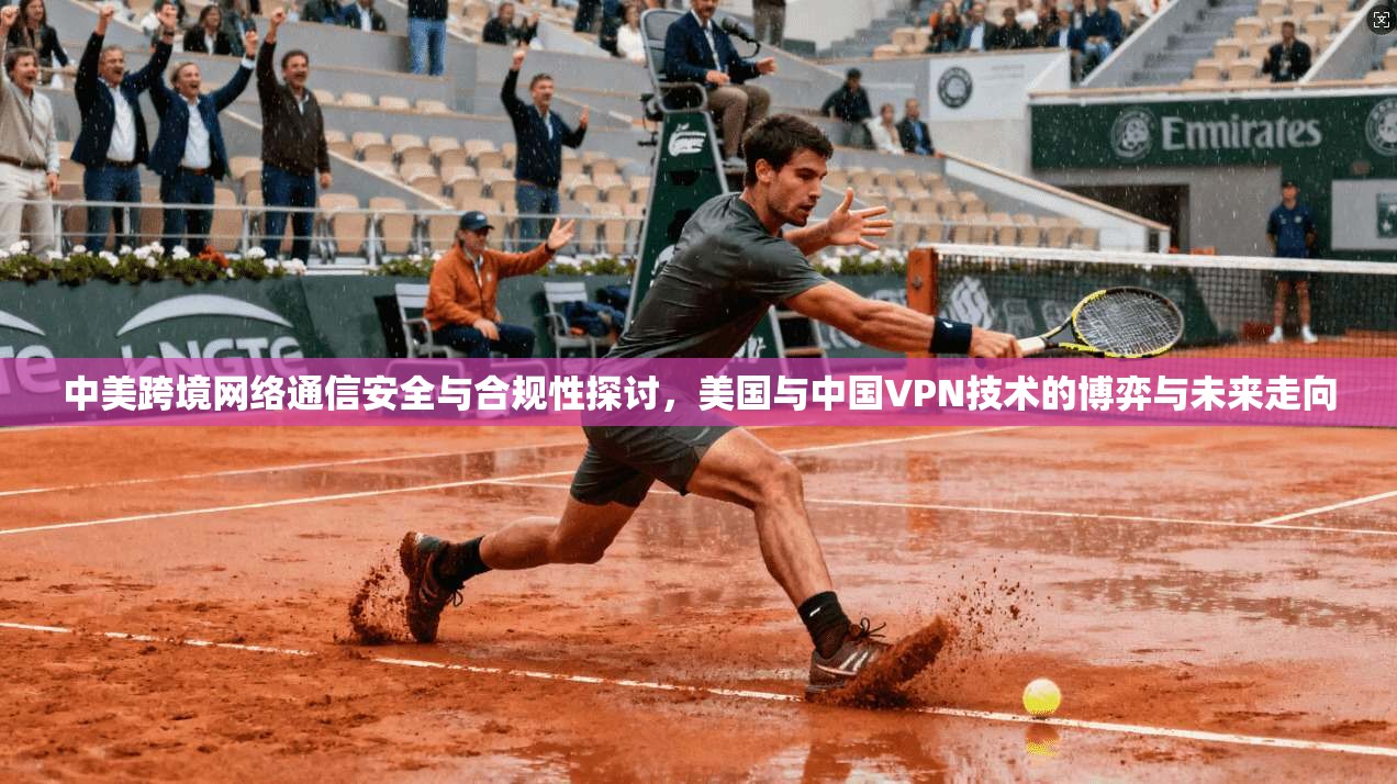 中美跨境网络通信安全与合规性探讨，美国与中国VPN技术的博弈与未来走向