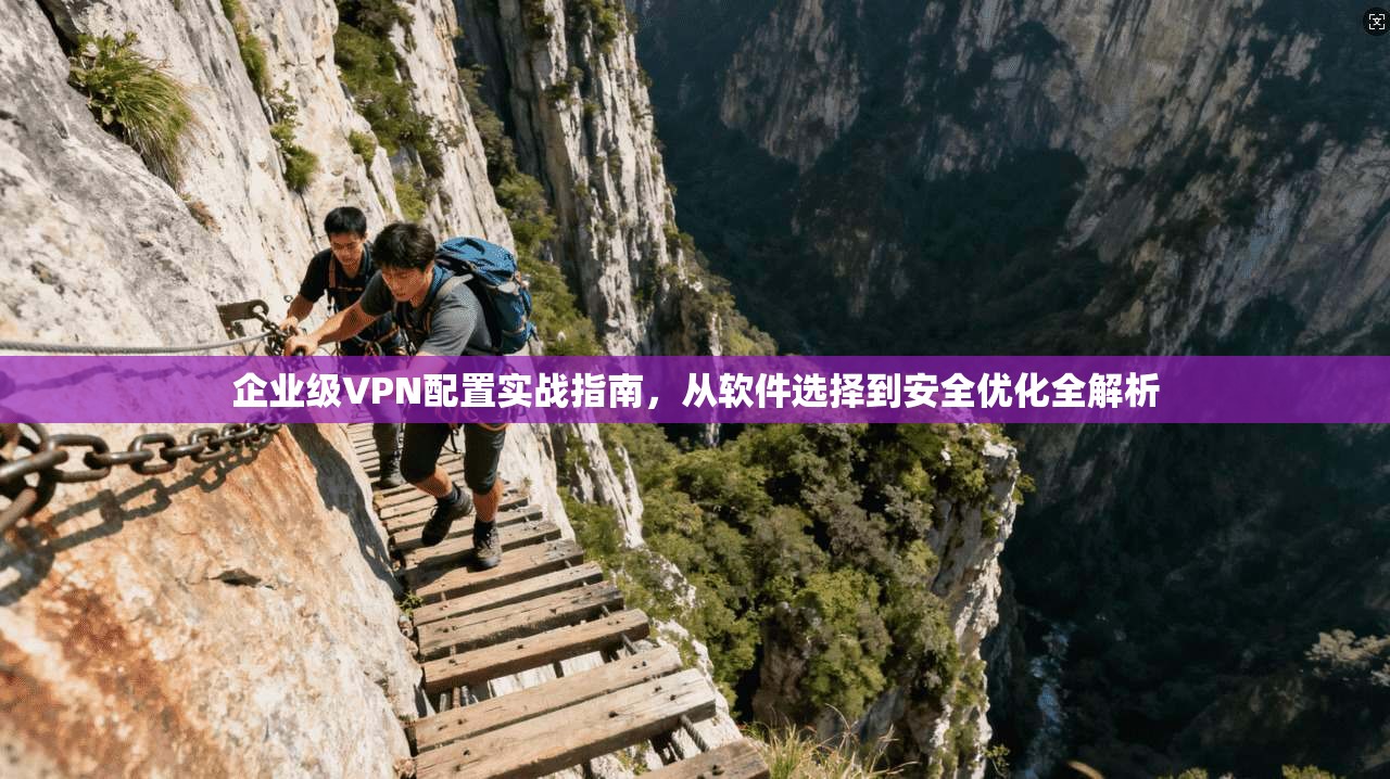 企业级VPN配置实战指南，从软件选择到安全优化全解析
