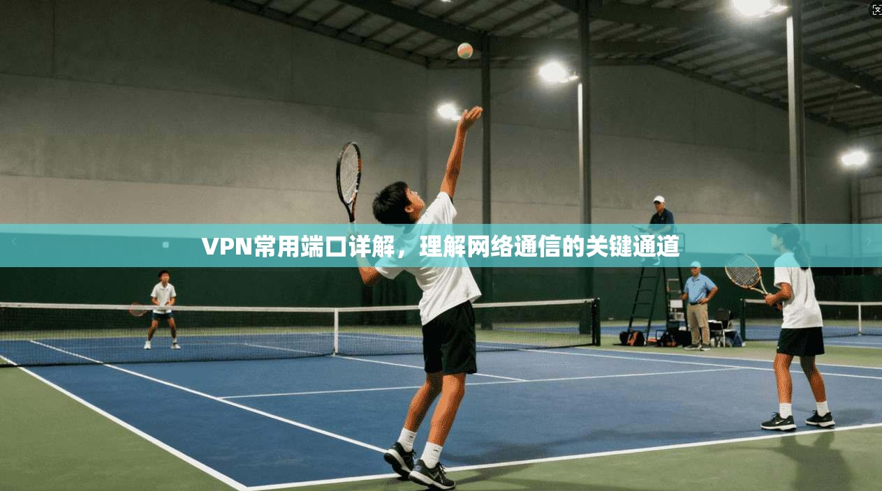 VPN常用端口详解，理解网络通信的关键通道