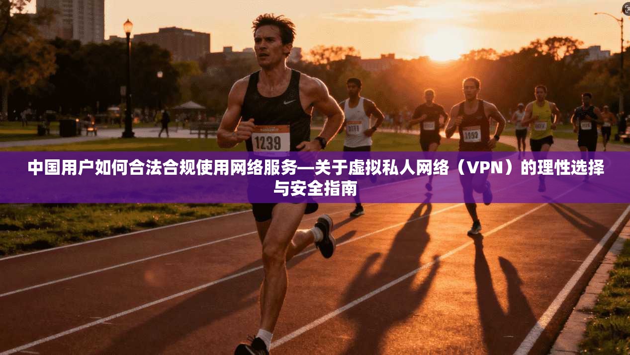 中国用户如何合法合规使用网络服务—关于虚拟私人网络(VPN)的理性选择与安全指南