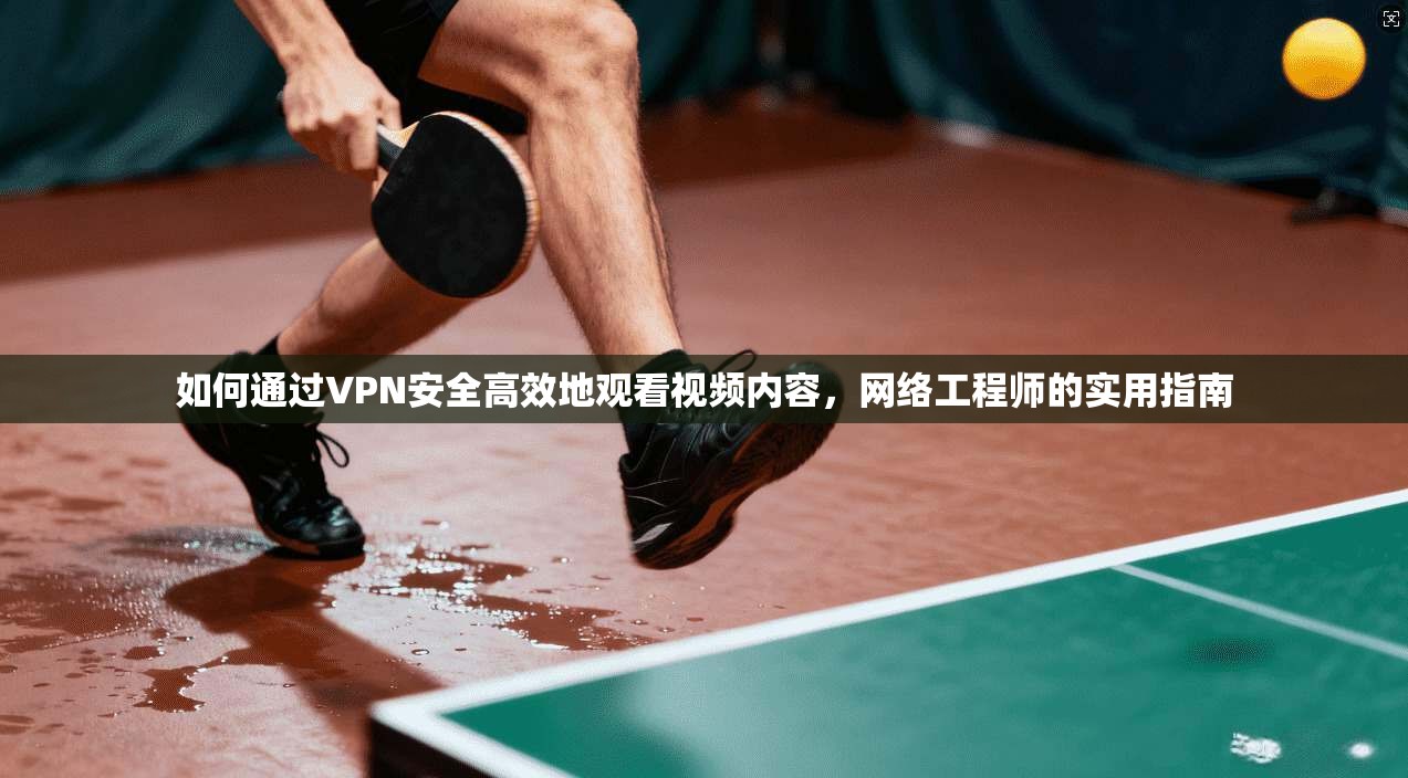 如何通过VPN安全高效地观看视频内容,网络工程师的实用指南