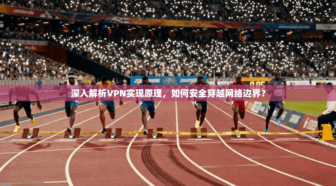 深入解析VPN实现原理,如何安全穿越网络边界?