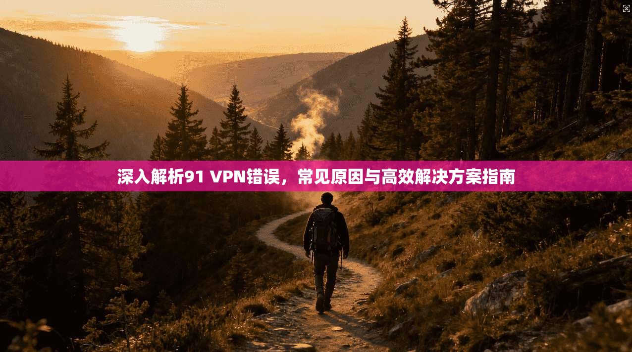 深入解析91 VPN错误,常见原因与高效解决方案指南