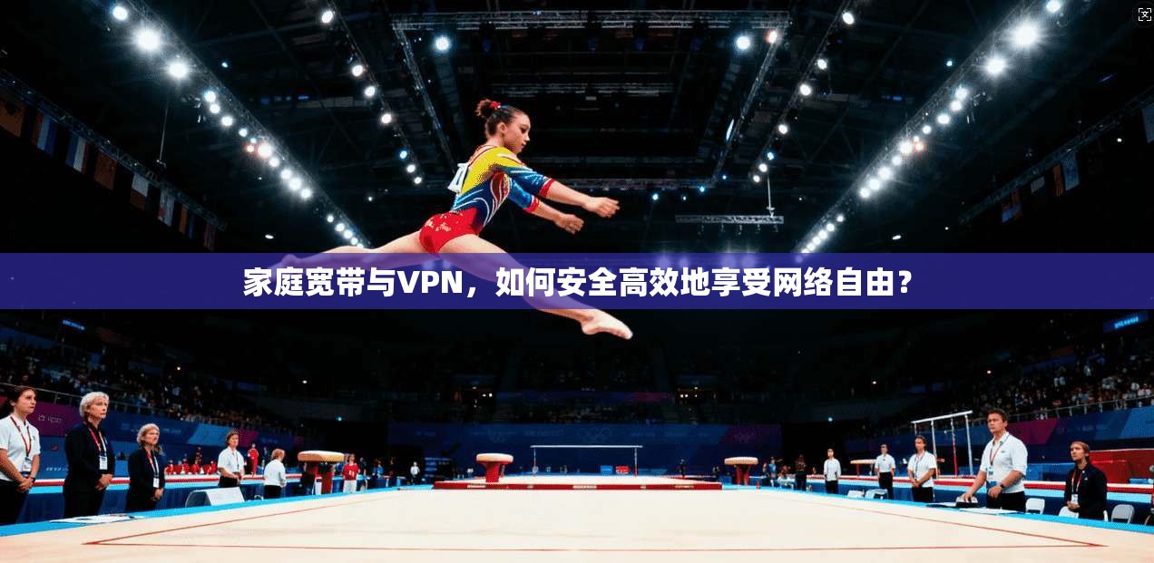 家庭宽带与VPN,如何安全高效地享受网络自由?