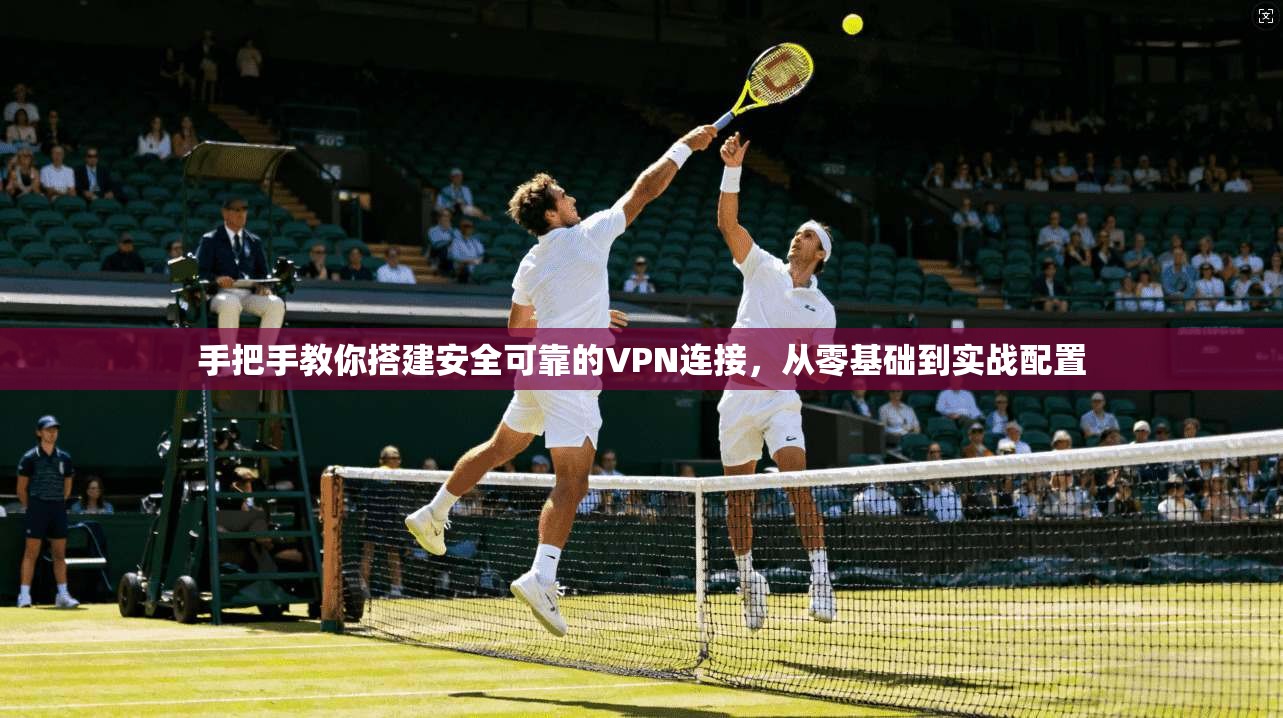 手把手教你搭建安全可靠的VPN连接，从零基础到实战配置