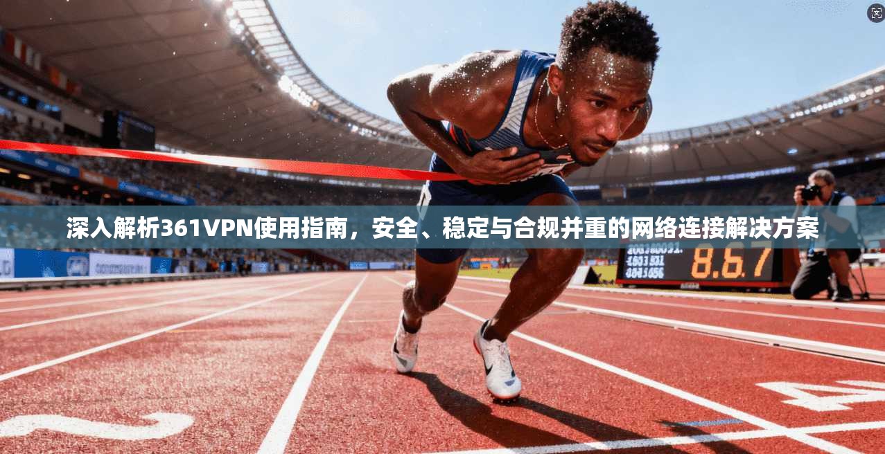 深入解析361VPN使用指南，安全、稳定与合规并重的网络连接解决方案