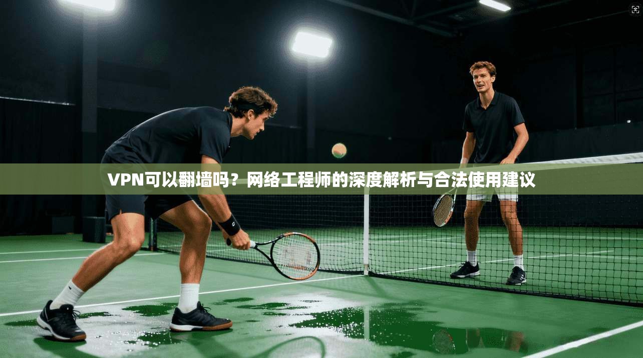 VPN可以翻墙吗？网络工程师的深度解析与合法使用建议
