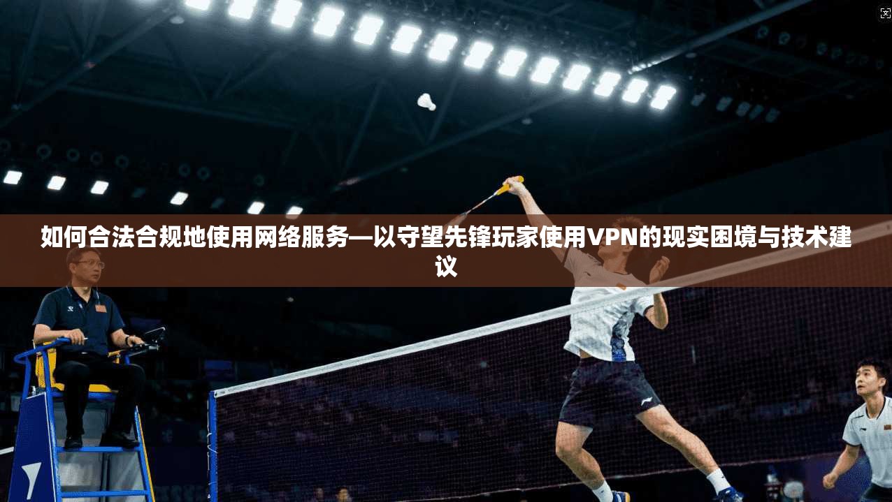 如何合法合规地使用网络服务—以守望先锋玩家使用VPN的现实困境与技术建议