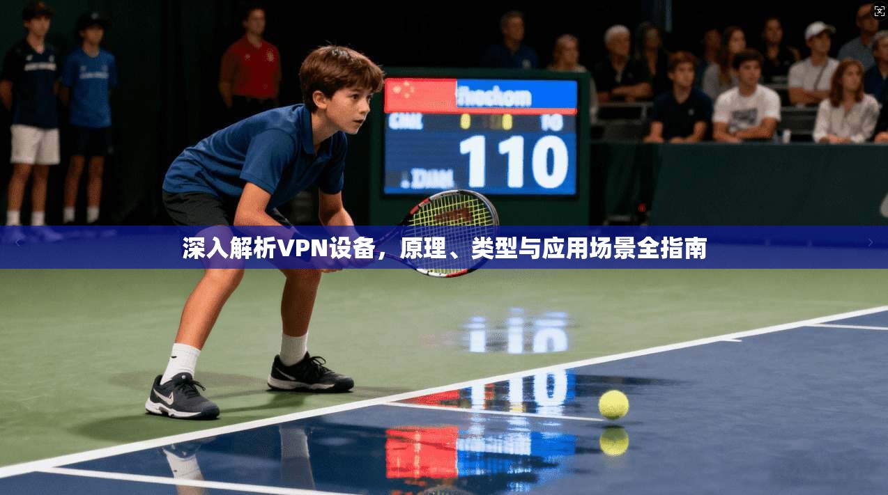 深入解析VPN设备，原理、类型与应用场景全指南