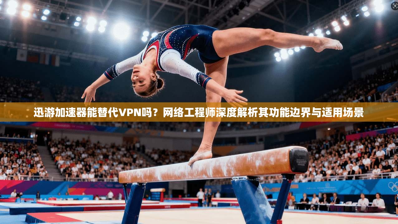迅游加速器能替代VPN吗？网络工程师深度解析其功能边界与适用场景