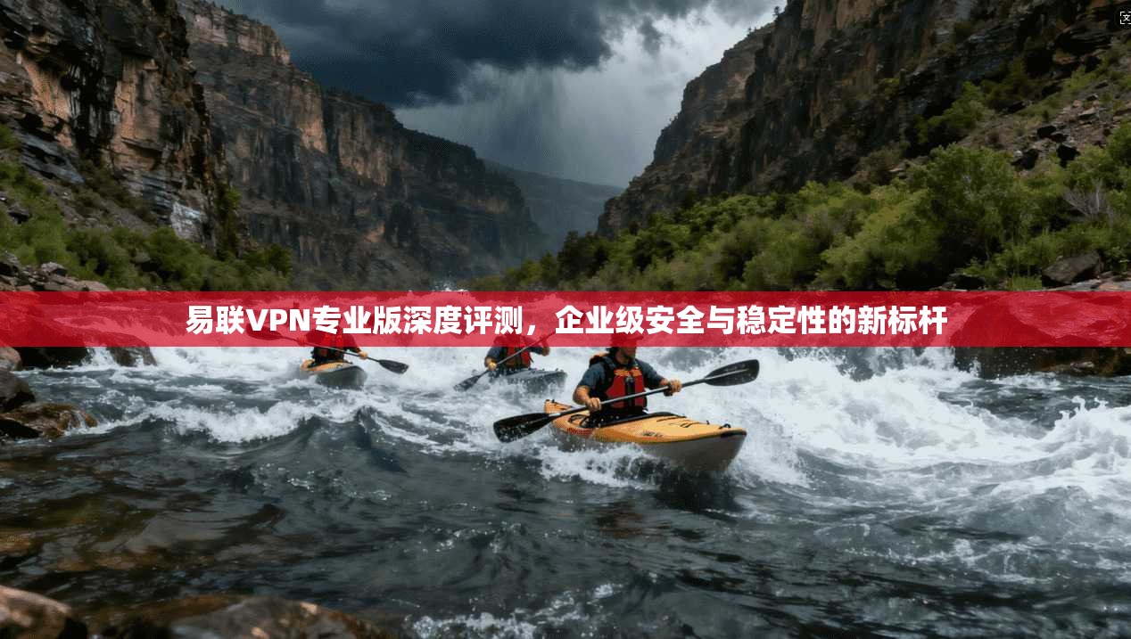 易联VPN专业版深度评测，企业级安全与稳定性的新标杆