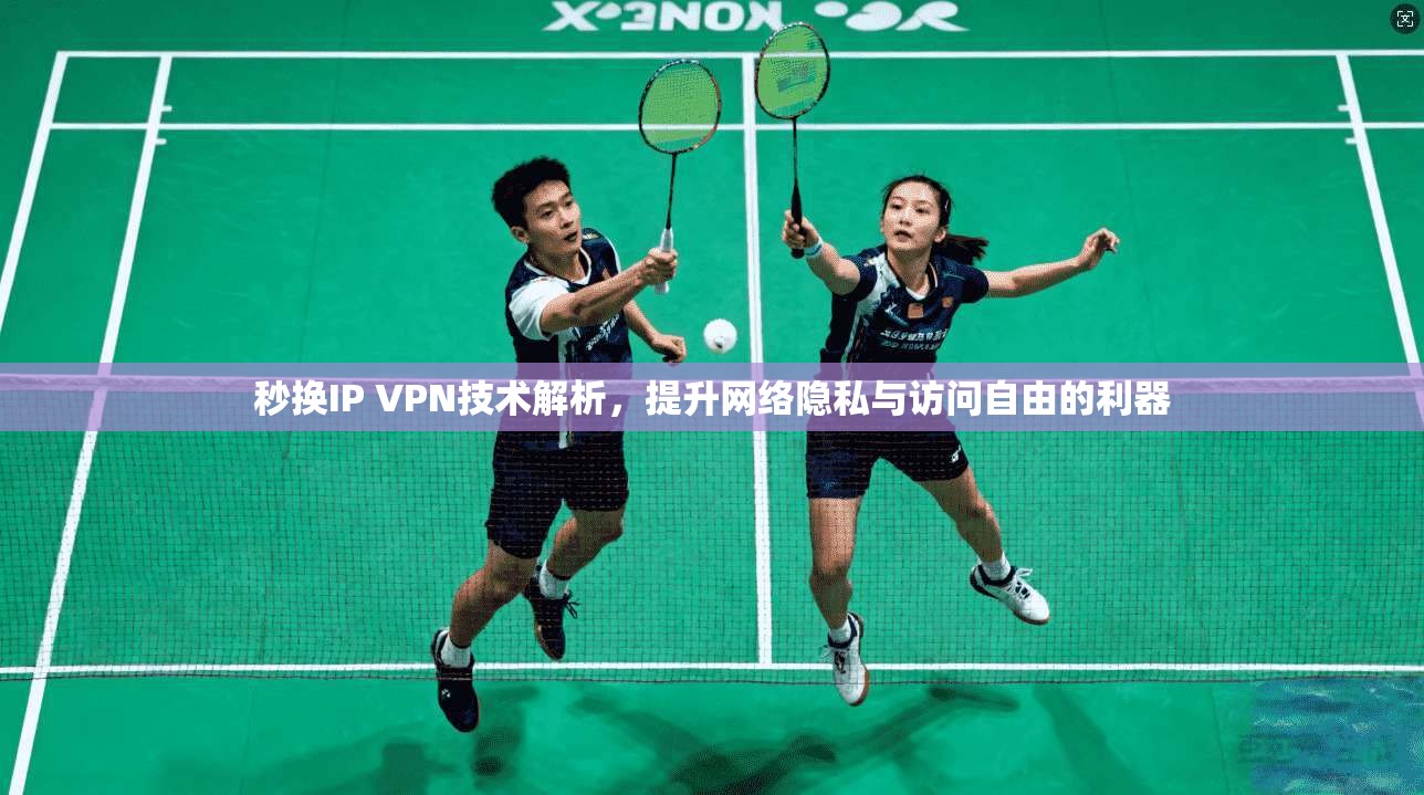 秒换IP VPN技术解析，提升网络隐私与访问自由的利器