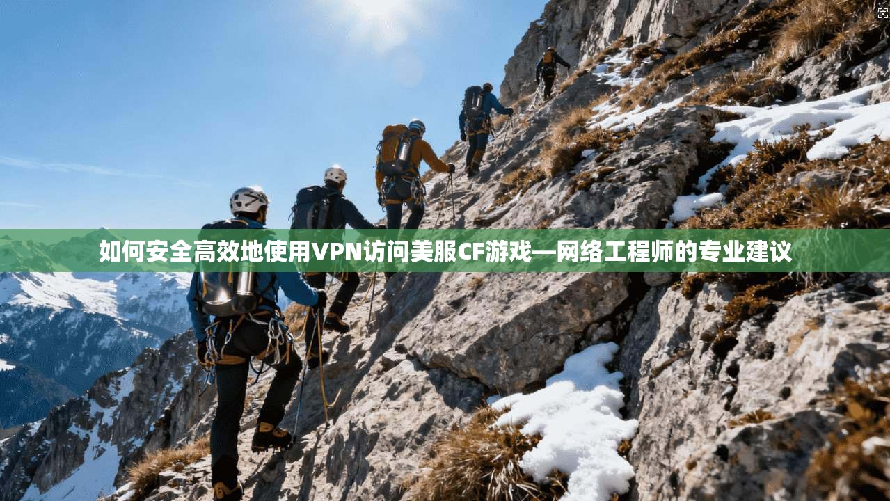 如何安全高效地使用VPN访问美服CF游戏—网络工程师的专业建议