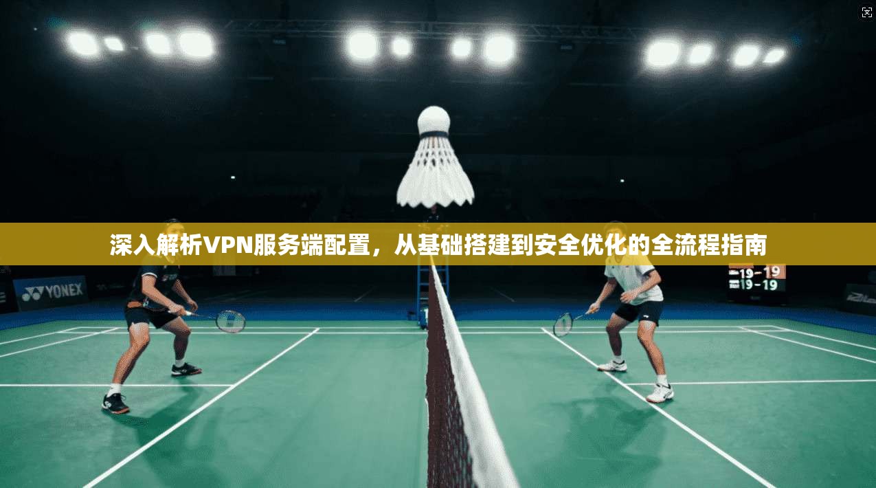 深入解析VPN服务端配置，从基础搭建到安全优化的全流程指南