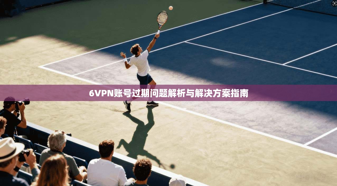 6VPN账号过期问题解析与解决方案指南