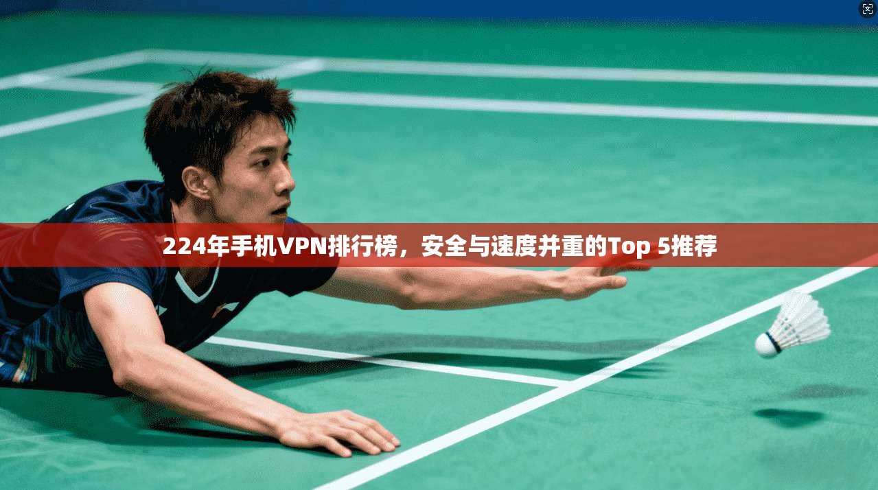 224年手机VPN排行榜，安全与速度并重的Top 5推荐