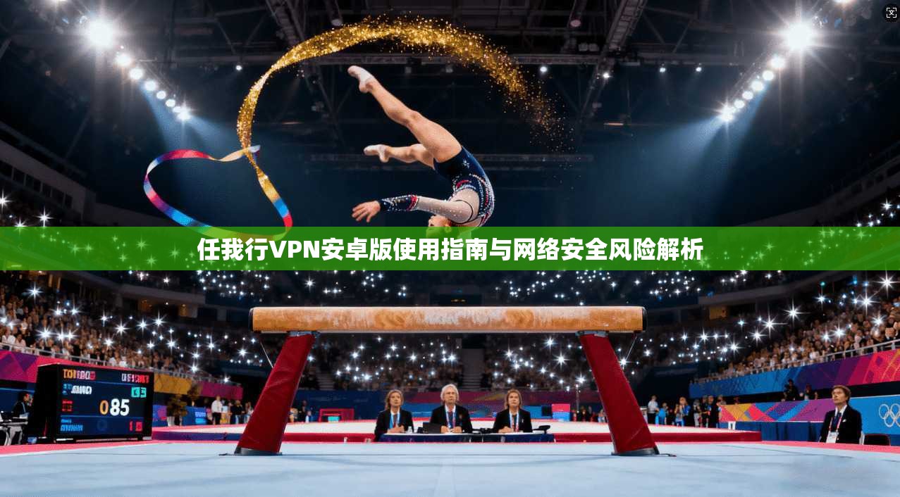 任我行VPN安卓版使用指南与网络安全风险解析