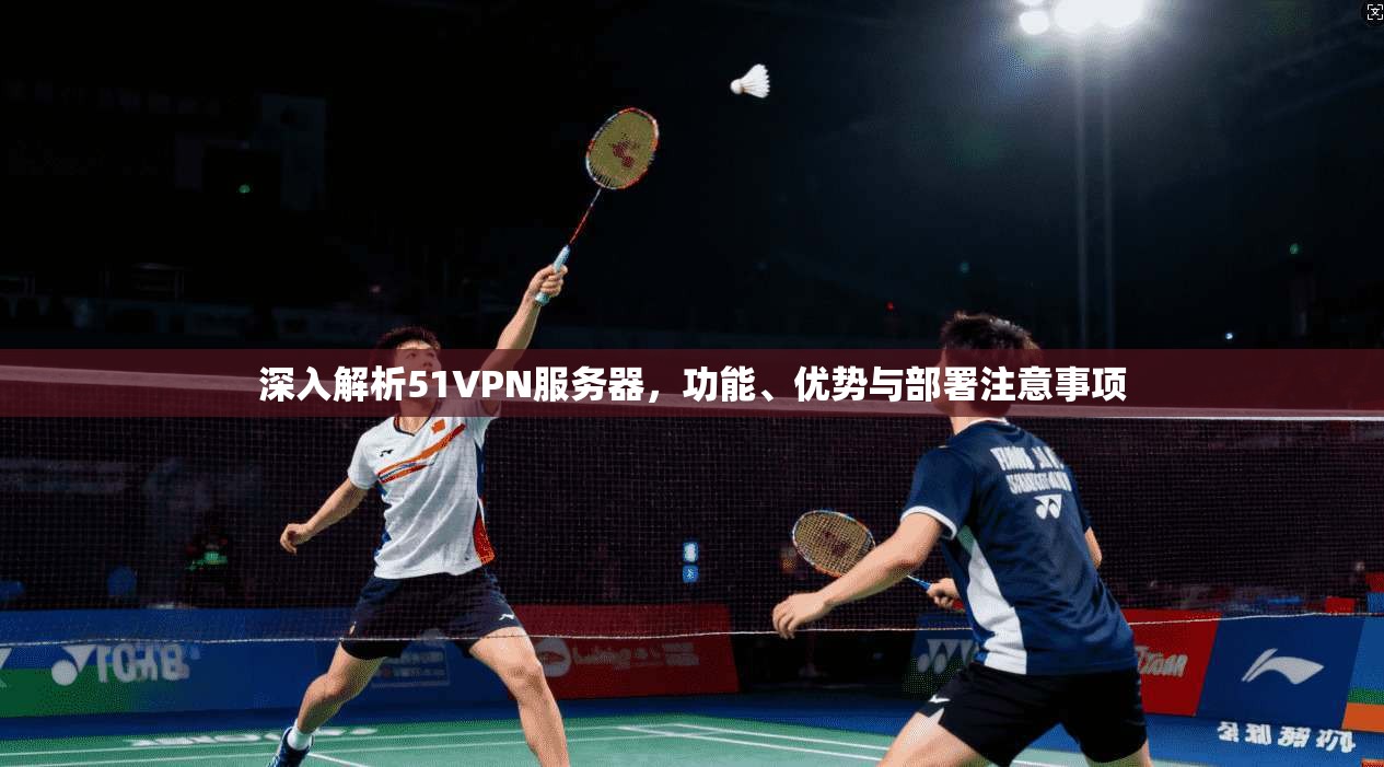 深入解析51VPN服务器，功能、优势与部署注意事项