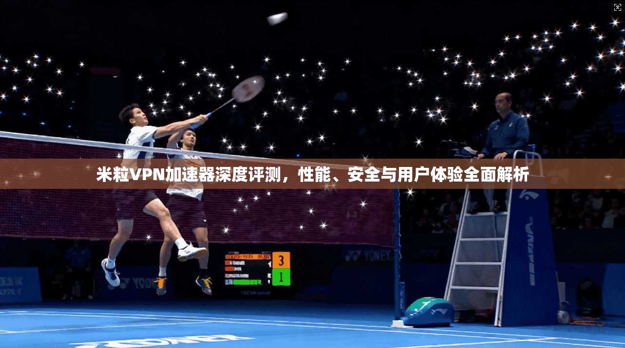 米粒VPN加速器深度评测，性能、安全与用户体验全面解析