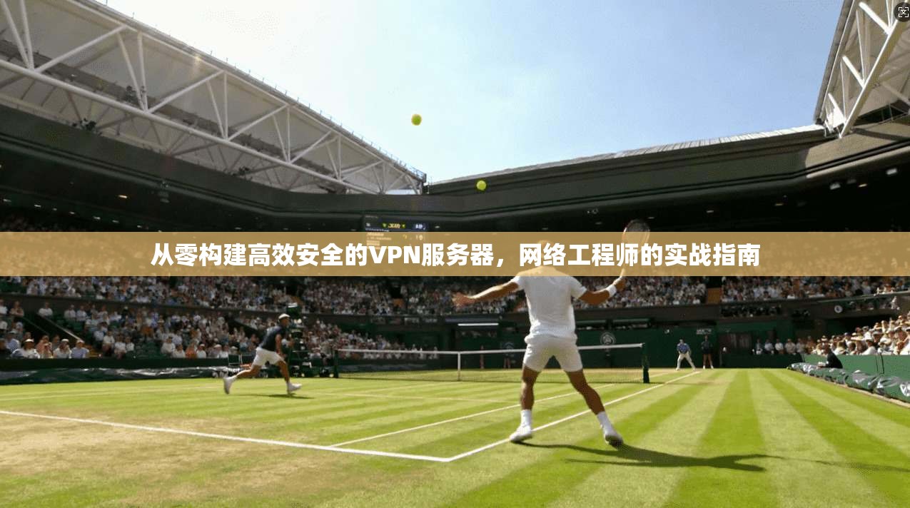 从零构建高效安全的VPN服务器，网络工程师的实战指南