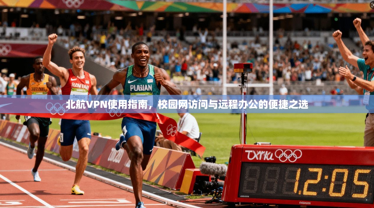 北航VPN使用指南，校园网访问与远程办公的便捷之选