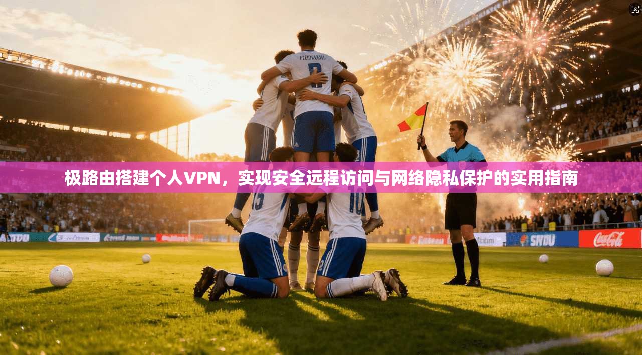 极路由搭建个人VPN，实现安全远程访问与网络隐私保护的实用指南