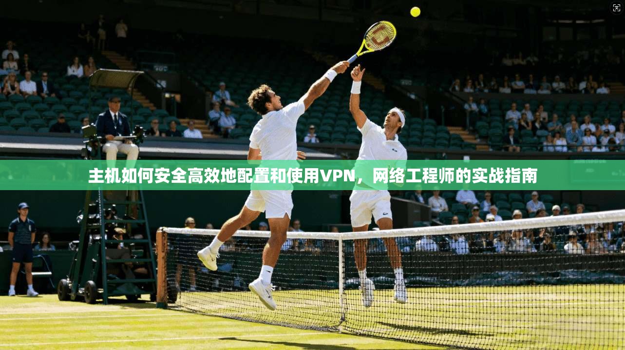 主机如何安全高效地配置和使用VPN，网络工程师的实战指南