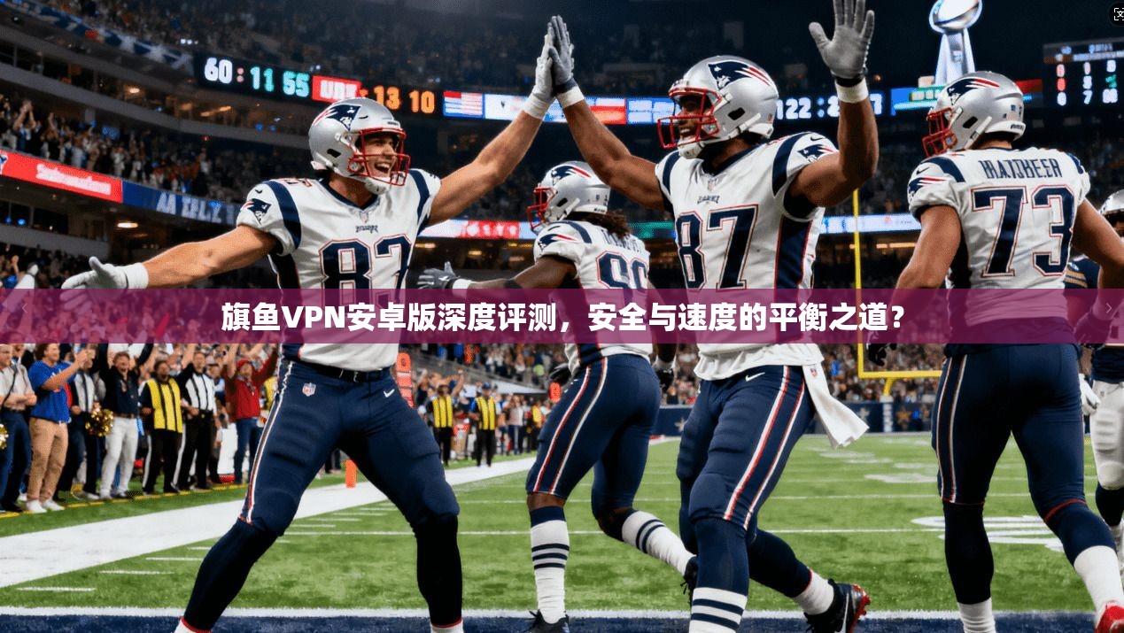 旗鱼VPN安卓版深度评测，安全与速度的平衡之道？
