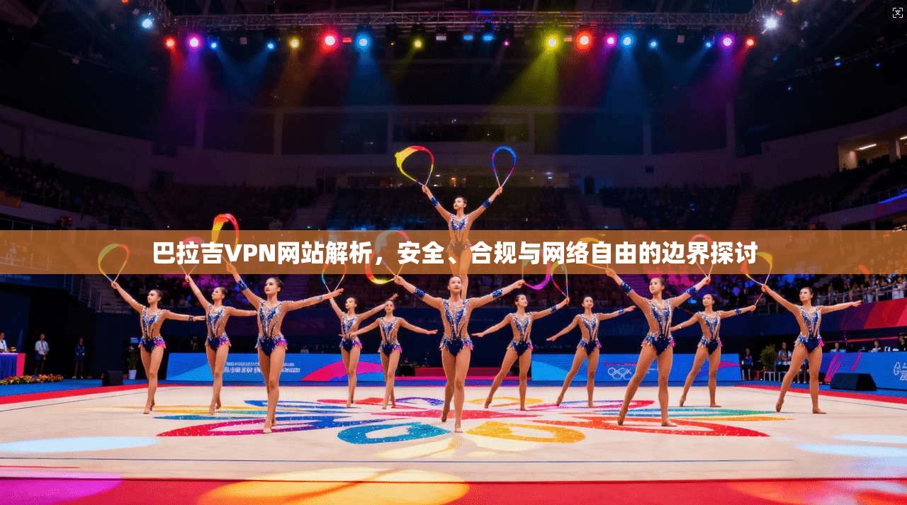 巴拉吉VPN网站解析，安全、合规与网络自由的边界探讨