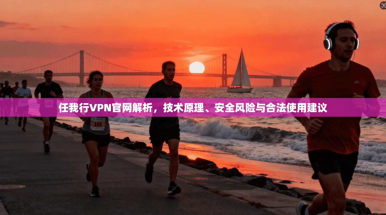 任我行VPN官网解析，技术原理、安全风险与合法使用建议