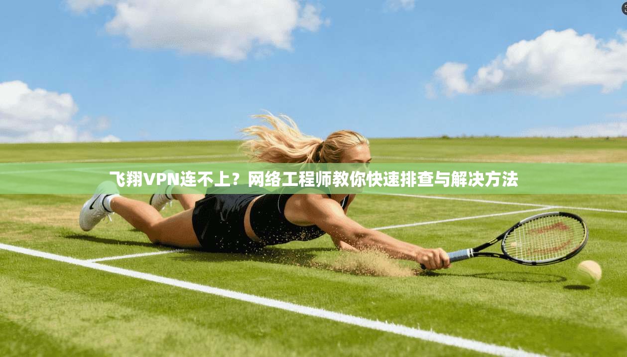 飞翔VPN连不上?网络工程师教你快速排查与解决方法 飞翔VPN连不上?网络工程师教你快速排查与解决方法